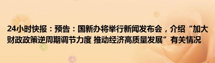 24小时快报：预告：国新办将举行新闻发布会，介绍“加大财政政策逆周期调节力度 推动经济高质量发展”有关情况