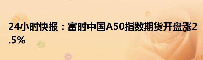 24小时快报：富时中国A50指数期货开盘涨2.5%