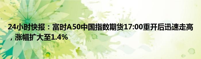 24小时快报：富时A50中国指数期货17:00重开后迅速走高，涨幅扩大至1.4%