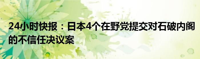 24小时快报：日本4个在野党提交对石破内阁的不信任决议案