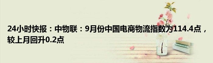 24小时快报：中物联：9月份中国电商物流指数为114.4点，较上月回升0.2点