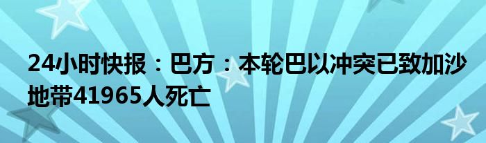 24小时快报：巴方：本轮巴以冲突已致加沙地带41965人死亡