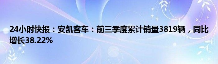 24小时快报：安凯客车：前三季度累计销量3819辆，同比增长38.22%