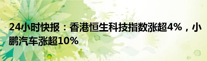 24小时快报：香港恒生科技指数涨超4%，小鹏汽车涨超10%