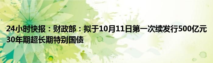 24小时快报：财政部：拟于10月11日第一次续发行500亿元30年期超长期特别国债