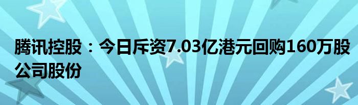 腾讯控股：今日斥资7.03亿港元回购160万股公司股份