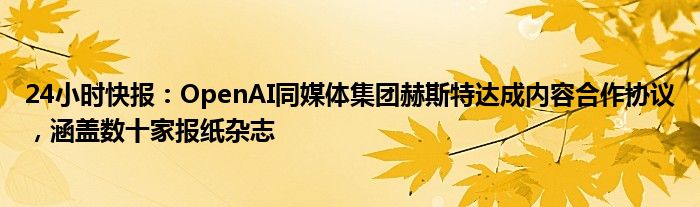 24小时快报：OpenAI同媒体集团赫斯特达成内容合作协议，涵盖数十家报纸杂志