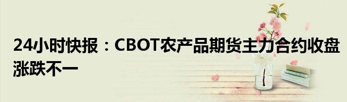 24小时快报：CBOT农产品期货主力合约收盘涨跌不一