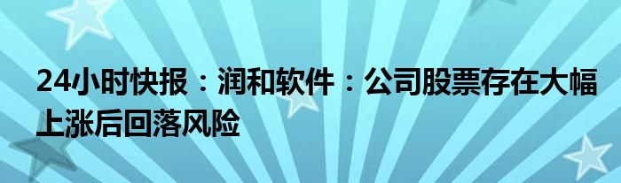 24小时快报：润和软件：公司股票存在大幅上涨后回落风险