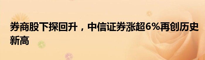 券商股下探回升，中信证券涨超6%再创历史新高