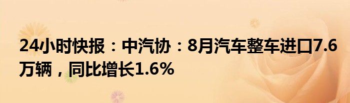 24小时快报：中汽协：8月汽车整车进口7.6万辆，同比增长1.6%