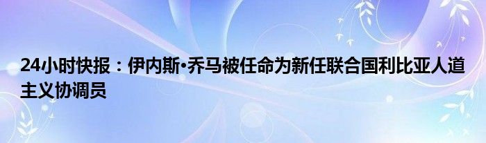 24小时快报：伊内斯·乔马被任命为新任联合国利比亚人道主义协调员