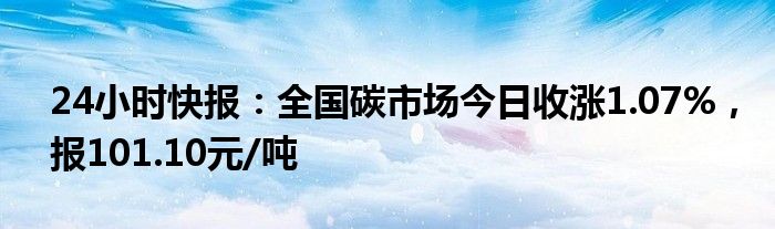 24小时快报：全国碳市场今日收涨1.07%，报101.10元/吨