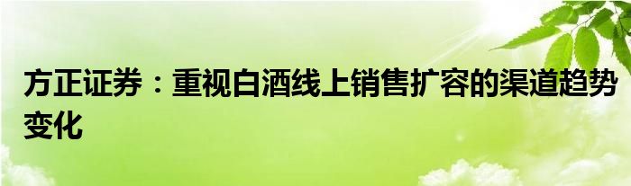 方正证券：重视白酒线上销售扩容的渠道趋势变化