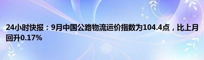 24小时快报：9月中国公路物流运价指数为104.4点，比上月回升0.17%