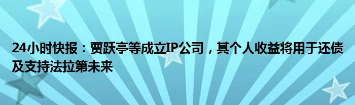 24小时快报：贾跃亭等成立IP公司，其个人收益将用于还债及支持法拉第未来