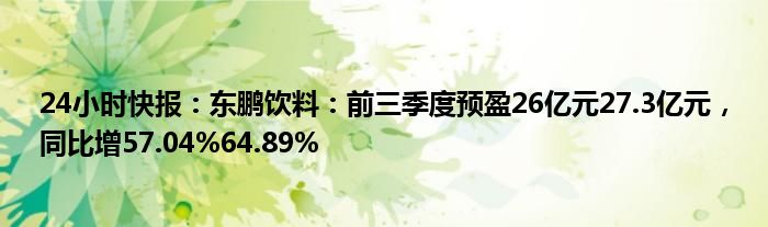 24小时快报：东鹏饮料：前三季度预盈26亿元27.3亿元，同比增57.04%64.89%