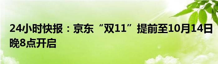 24小时快报：京东“双11”提前至10月14日晚8点开启