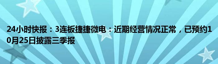 24小时快报：3连板捷捷微电：近期经营情况正常，已预约10月25日披露三季报