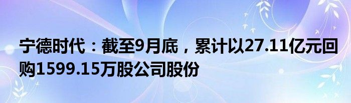 宁德时代：截至9月底，累计以27.11亿元回购1599.15万股公司股份