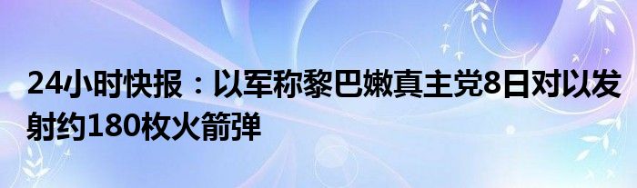 24小时快报：以军称黎巴嫩真主党8日对以发射约180枚火箭弹