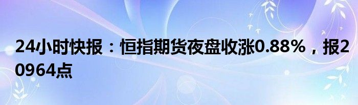 24小时快报：恒指期货夜盘收涨0.88%，报20964点