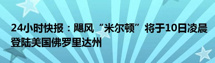 24小时快报：飓风“米尔顿”将于10日凌晨登陆美国佛罗里达州