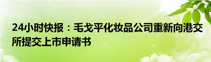 24小时快报：毛戈平化妆品公司重新向港交所提交上市申请书