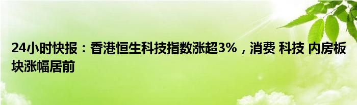 24小时快报：香港恒生科技指数涨超3%，消费 科技 内房板块涨幅居前