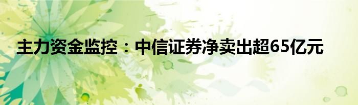 主力资金监控：中信证券净卖出超65亿元