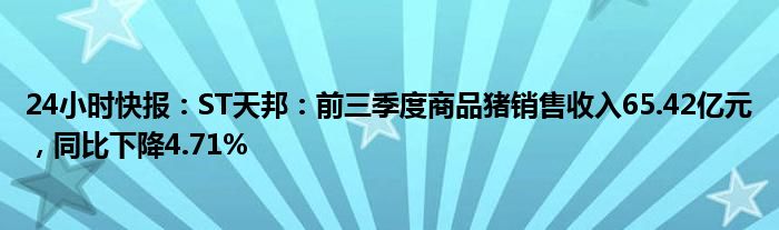 24小时快报：ST天邦：前三季度商品猪销售收入65.42亿元，同比下降4.71%