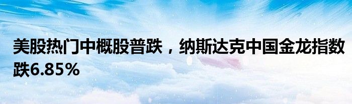 美股热门中概股普跌，纳斯达克中国金龙指数跌6.85%