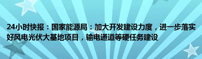 24小时快报：国家能源局：加大开发建设力度，进一步落实好风电光伏大基地项目，输电通道等硬任务建设