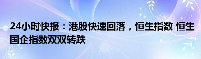 24小时快报：港股快速回落，恒生指数 恒生国企指数双双转跌