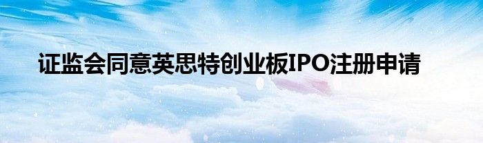 证监会同意英思特创业板IPO注册申请