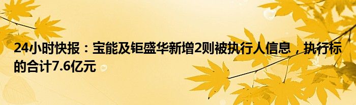 24小时快报：宝能及钜盛华新增2则被执行人信息，执行标的合计7.6亿元