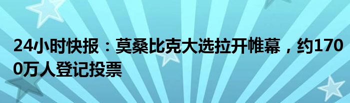 24小时快报：莫桑比克大选拉开帷幕，约1700万人登记投票