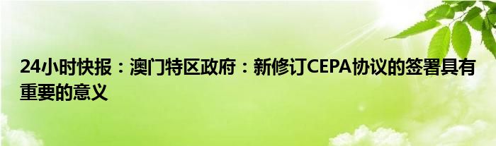 24小时快报：澳门特区政府：新修订CEPA协议的签署具有重要的意义