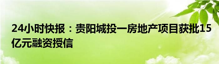 24小时快报：贵阳城投一房地产项目获批15亿元融资授信