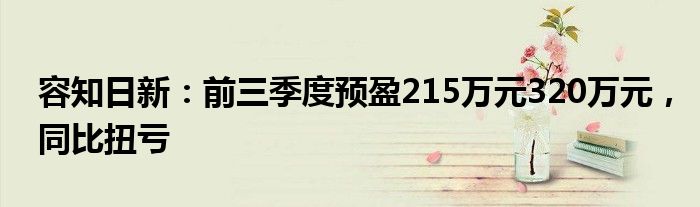 容知日新：前三季度预盈215万元320万元，同比扭亏