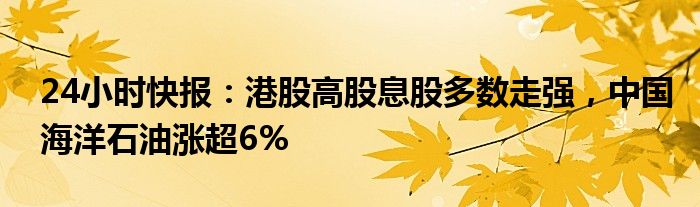 24小时快报：港股高股息股多数走强，中国海洋石油涨超6%