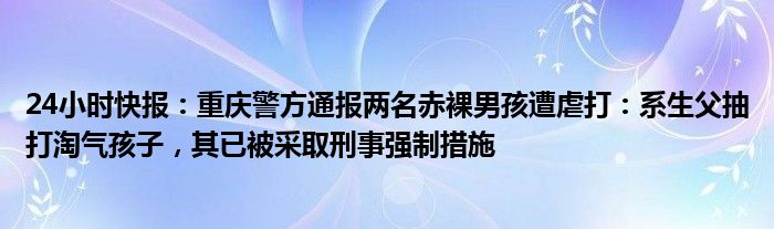 24小时快报：重庆警方通报两名赤裸男孩遭虐打：系生父抽打淘气孩子，其已被采取刑事强制措施