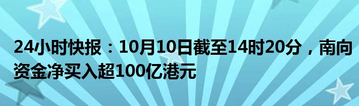 24小时快报：10月10日截至14时20分，南向资金净买入超100亿港元