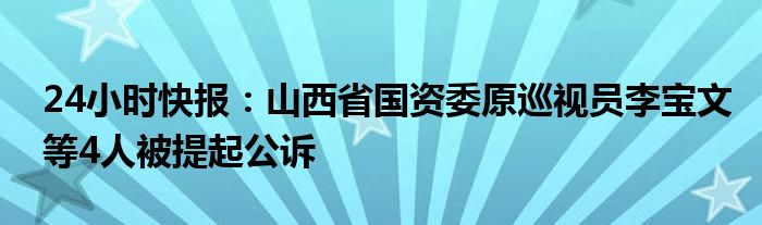 24小时快报：山西省国资委原巡视员李宝文等4人被提起公诉