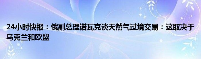 24小时快报：俄副总理诺瓦克谈天然气过境交易：这取决于乌克兰和欧盟