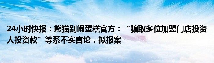 24小时快报：熊猫别闹蛋糕官方：“骗取多位加盟门店投资人投资款”等系不实言论，拟报案