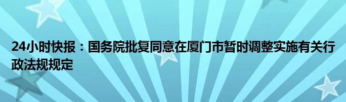 24小时快报：国务院批复同意在厦门市暂时调整实施有关行政法规规定