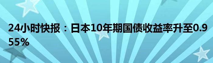 24小时快报：日本10年期国债收益率升至0.955%