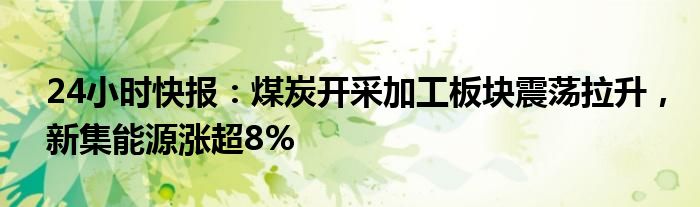 24小时快报：煤炭开采加工板块震荡拉升，新集能源涨超8%