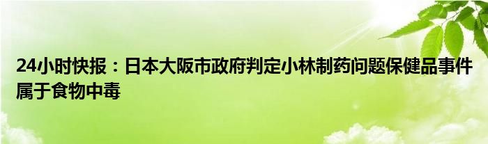 24小时快报：日本大阪市政府判定小林制药问题保健品事件属于食物中毒